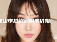 唐山市拉割双眼皮价格(收费标准)对外公布(拉割双眼皮均价为:8014元)