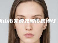 唐山市无痕双眼皮跟埋线双眼皮医院上榜清单前10位重点分析(唐山市路北区倾城医疗美容诊所实力领衔榜首)