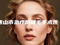唐山市治疗倒睫毛手术医生在榜名单前十名全程高能（张莉华医生入围理由详情点击查看）