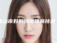 唐山市好的线雕隆鼻技术机构排行榜-唐山解放军255医院医疗烧伤美容整形科这几家备受美誉