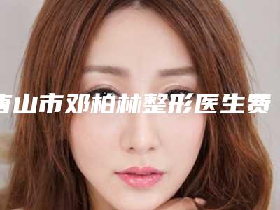 唐山市邓柏林整形医生费用表明细很新很新的一览