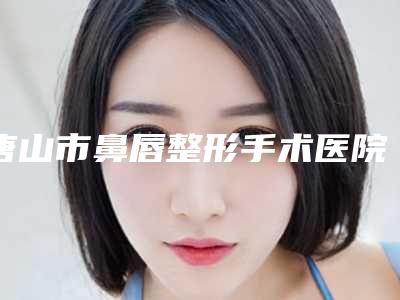 唐山市鼻唇整形手术医院-唐山美尚医疗美容门诊2025价格优惠情况