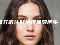 商丘市注射治疗狐臭医生排名前十：专业医生介绍及价格
