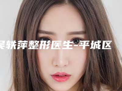 吴轶萍整形医生-平城区艾菲尔医疗美容诊所吴轶萍医生脂肪填充鼻梁实力很棒棒