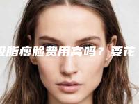 吸脂瘦脸费用高吗?要花多少费用?
