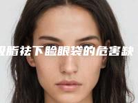吸脂祛下睑眼袋的危害缺陷_吸脂祛下睑眼袋术后有什么危害
