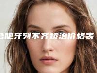 合肥牙列不齐矫治价格表盘点,今日牙列不齐矫治价格为3906元-53867元
