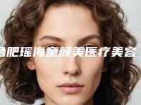 合肥瑶海童颜美医疗美容门诊部价格表全新揭秘一览