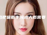 合肥吸脂丰胸术大概需要多少费用