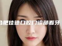 合肥佳德口腔门诊部看牙怎么样-附价格(收费标准)2025发布