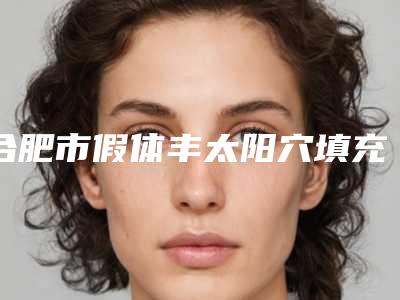 合肥市假体丰太阳穴填充医生排名十强汇总综合-郑德培整形医生都是人气口碑之选