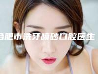 合肥市洗牙喷砂口腔医生排行前十强都是哪个