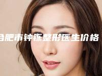 合肥市钟铄整形医生价格(价目)表2025新版官方拔草