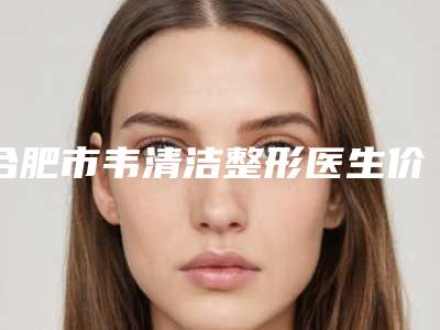 合肥市韦清洁整形医生价格(价目)眼鼻曝光