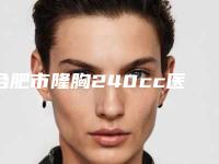 合肥市隆胸240cc医院排名前十名提前公布一览（合肥奥美医疗美容门诊部连续几年上榜）