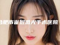 合肥市雀斑激光手术医院上榜名单公立_私立任你选择-合肥星尚医疗美容门诊部