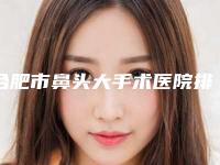 合肥市鼻头大手术医院排行八强权威发布(巢湖路街道社区卫生服务中心紧抓技术_口碑_价格)