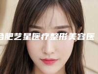 合肥艺星医疗整形美容医院正规的吗-费用表明细2025项目参考