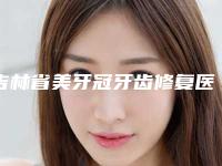 吉林省美牙冠牙齿修复医院上榜名单top10榜单发布更新(长春朝阳区爱齿口腔繁荣路门诊部门实力新秀登场)