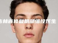 吉林省修复眼部细纹医生排名榜品鉴-吉林省张吉福整形医生