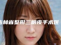 吉林省整形三眼皮手术医院哪家靠谱安全-三眼皮手术大致需要多少钱