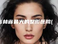 吉林省最大的整形医院(吉林省市人民医院整形科优质医美价格公道)