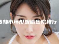 吉林市环形吸脂医院排行口碑TOP10查收-吉林善美宁医疗美容门诊部技术赞价格也亲民