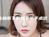吉林市下眼睑下至手术价格(收费标准)2025同步(下眼睑下至手术术需要价格是多少钱)