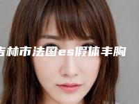 吉林市法国es假体丰胸收费明细2025正规发布-吉林市法国es假体丰胸效果及价格怎样
