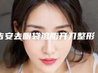 吉安去眼袋溶脂开刀整形费用大概需要多少