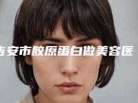 吉安市胶原蛋白做美容医院排行推荐收藏（江西吉安保士柏丽医疗美容机构口碑火了）