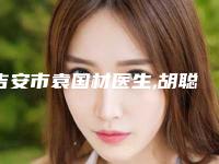 吉安市袁国材医生,胡聪印医生那个好-胡聪印医师私立医美价格更到位