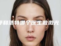 呼和浩特哪个医生做激光美白整形更靠谱