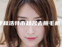 呼和浩特市知名去腋毛机构-呼和浩特市第一医院整形美容中心技术首屈一指的好
