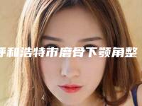 呼和浩特市磨骨下颚角整形医院在榜名单前10位网友推荐(呼和浩特莲盛医疗美容诊所是当地热门医美)