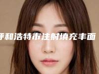 呼和浩特市注射填充丰面颊价格价位表口碑专家2025公布-呼和浩特市注射填充丰面颊一般价格需要多少钱啊