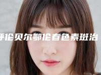 呼伦贝尔鄂伦春色素斑治疗的正规医院,鄂伦春色素斑治疗特别好的医院!