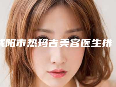 咸阳市热玛吉美容医生排行前十位整形医生名单公布-贾晶医生技争高下