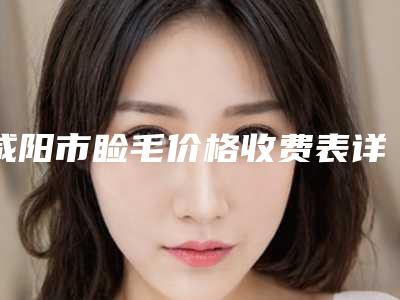 咸阳市睑毛价格收费表详情呈现(2025年均价为：6603元）