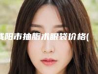 咸阳市抽脂术眼袋价格(价目)各个项目上线(抽脂术眼袋手术多少价格)