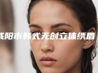 咸阳市韩式无创立体绣眉医院口碑排行十强综合盘点（咸阳市韩式无创立体绣眉整形医院）