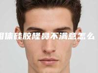 固体硅胶隆鼻不满意怎么办(硅胶隆鼻效果不满意多久可以修复)