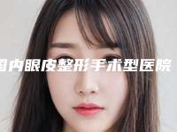 国内眼皮整形手术型医院哪里好:眼皮整形手术医院前50位私立汇总