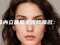 国内立体眉毛医院排名：立体眉毛医院top50强精选且介绍
