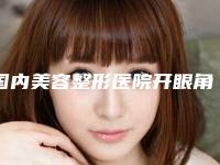 国内美容整形医院开眼角逢双眼皮：开眼角逢双眼皮医院前50强独家更新