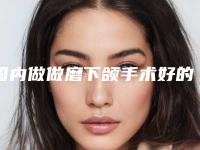 国内做做磨下颌手术好的医院：做磨下颌手术医院top50各个口碑佳