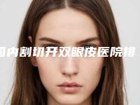 国内割切开双眼皮医院排行榜：割切开双眼皮医院前50全是技术派
