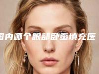 国内哪个眼部卧蚕填充医院好：眼部卧蚕填充医院50强私立医美汇总
