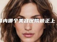 国内哪个美容医院矫正上眼皮松弛好:矫正上眼皮松弛医院前50位年度汇集