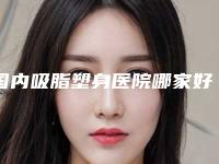 国内吸脂塑身医院哪家好：吸脂塑身医院top50精选